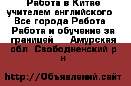 Работа в Китае учителем английского - Все города Работа » Работа и обучение за границей   . Амурская обл.,Свободненский р-н